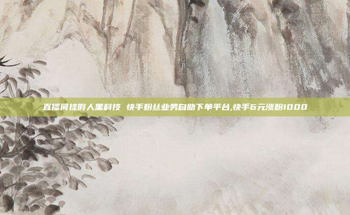 直播间挂假人黑科技 快手粉丝业务自助下单平台,快手6元涨粉1000