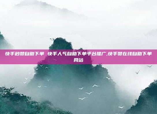 快手秒赞自助下单 快手人气自助下单平台推广,快手赞在线自助下单网站