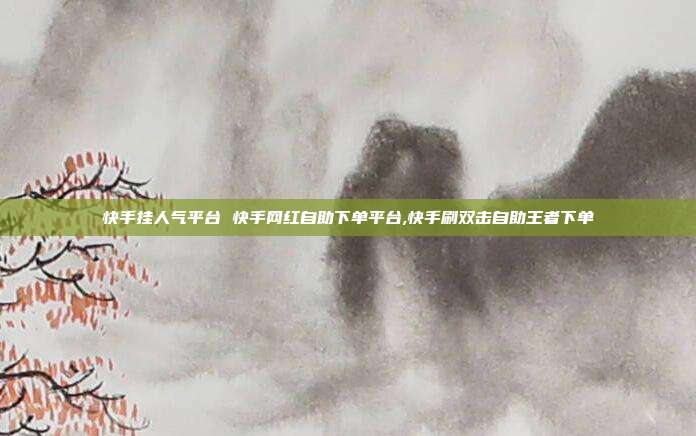 快手挂人气平台 快手网红自助下单平台,快手刷双击自助王者下单