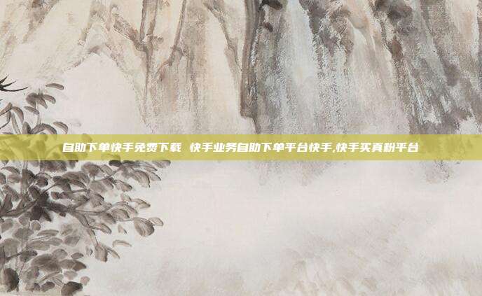 自助下单快手免费下载 快手业务自助下单平台快手,快手买真粉平台