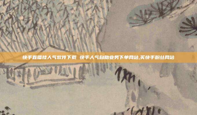 快手直播挂人气软件下载 快手人气自助业务下单网站,买快手粉丝网站