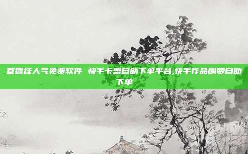 直播挂人气免费软件 快手卡盟自助下单平台,快手作品刷赞自助下单