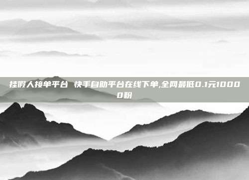 挂假人接单平台 快手自助平台在线下单,全网最低0.1元10000粉