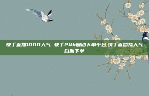 快手直播1000人气 快手24h自助下单平台,快手直播挂人气自助下单