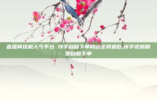 直播间挂机人气平台 快手自助下单网站全网最低,快手视频刷赞自助下单