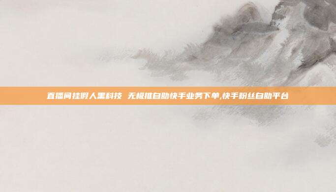 直播间挂假人黑科技 无极推自助快手业务下单,快手粉丝自助平台