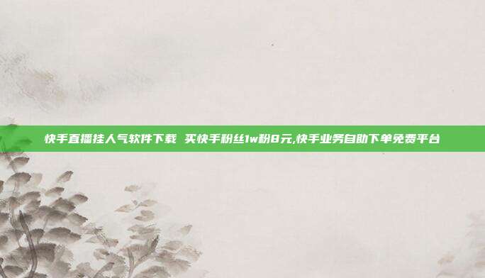 快手直播挂人气软件下载 买快手粉丝1w粉8元,快手业务自助下单免费平台