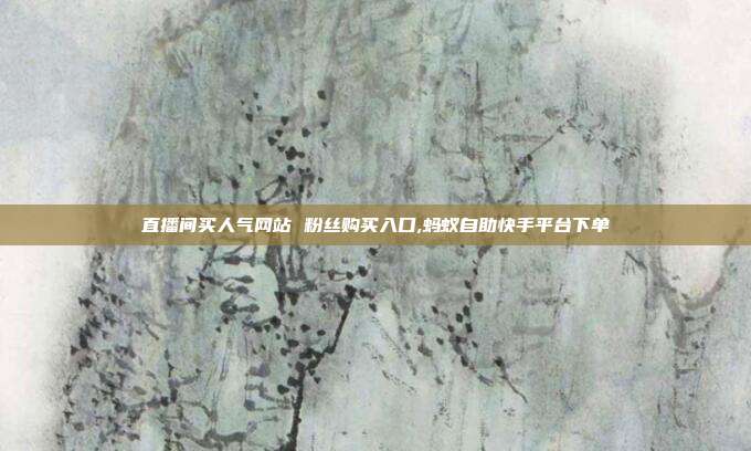 直播间买人气网站 粉丝购买入口,蚂蚁自助快手平台下单