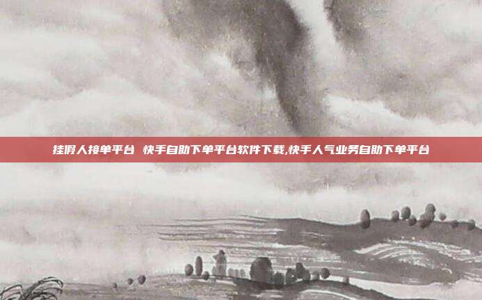 挂假人接单平台 快手自助下单平台软件下载,快手人气业务自助下单平台