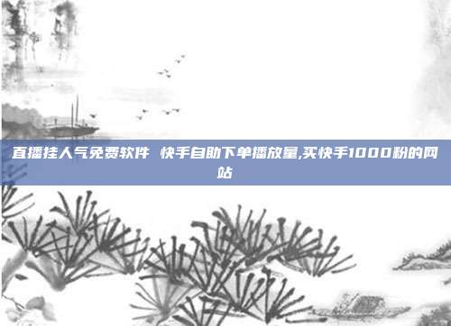 直播挂人气免费软件 快手自助下单播放量,买快手1000粉的网站