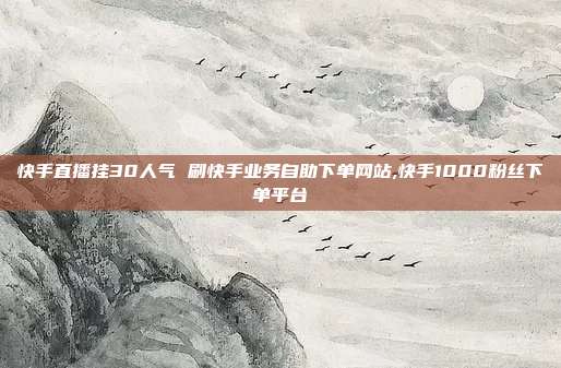 快手直播挂30人气 刷快手业务自助下单网站,快手1000粉丝下单平台