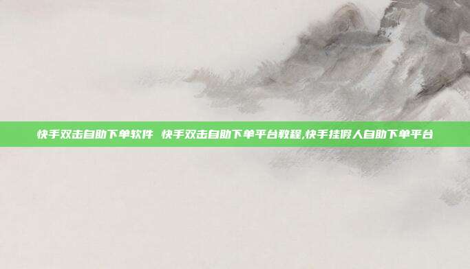 快手双击自助下单软件 快手双击自助下单平台教程,快手挂假人自助下单平台