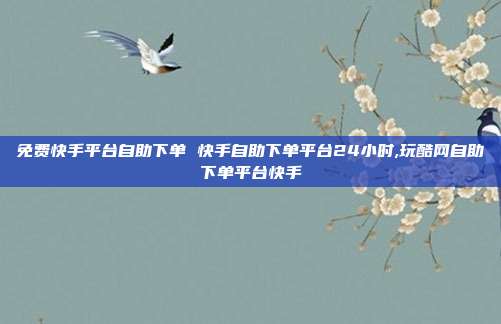 免费快手平台自助下单 快手自助下单平台24小时,玩酷网自助下单平台快手