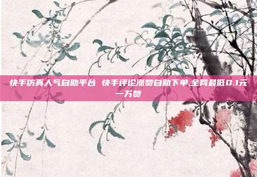 快手仿真人气自助平台 快手评论涨赞自助下单,全网最低0.1元一万赞