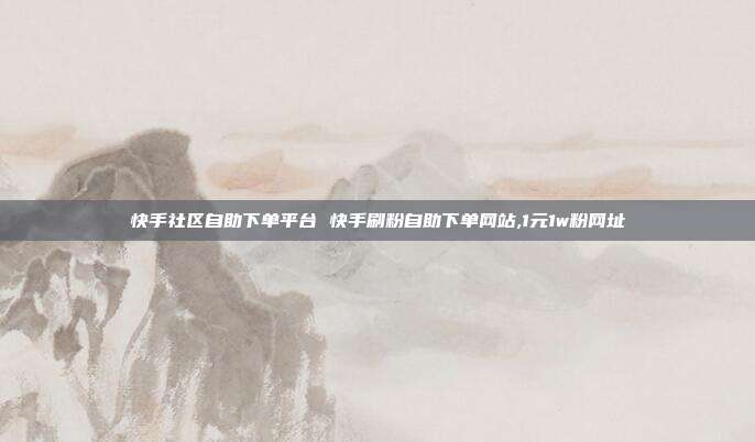 快手社区自助下单平台 快手刷粉自助下单网站,1元1w粉网址