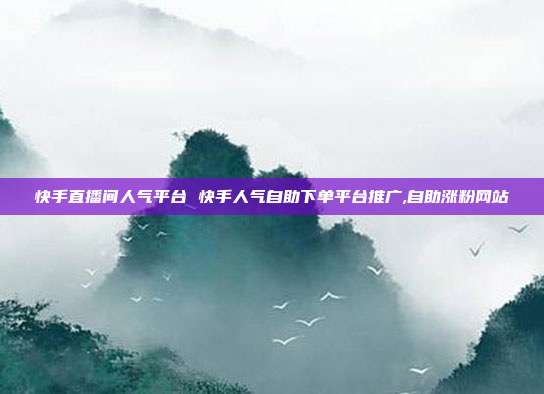 快手直播间人气平台 快手人气自助下单平台推广,自助涨粉网站