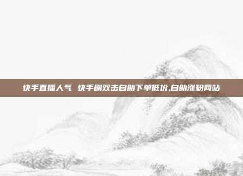 快手直播人气 快手刷双击自助下单低价,自助涨粉网站