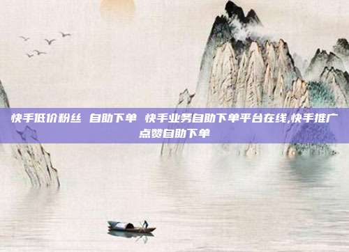 快手低价粉丝 自助下单 快手业务自助下单平台在线,快手推广点赞自助下单