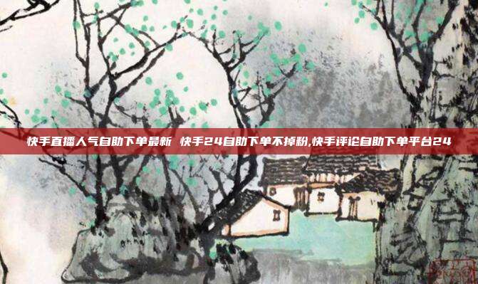 快手直播人气自助下单最新 快手24自助下单不掉粉,快手评论自助下单平台24
