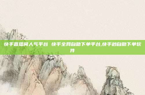 快手直播间人气平台 快手全网自助下单平台,快手秒自助下单软件