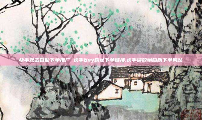 快手双击自助下单推广 快手buy粉丝下单链接,快手播放量自助下单网站