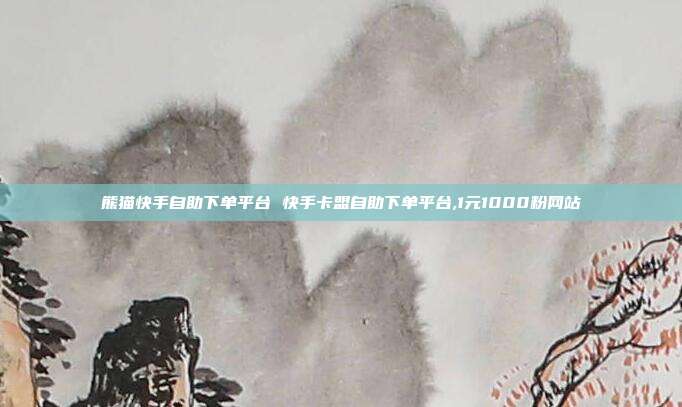 熊猫快手自助下单平台 快手卡盟自助下单平台,1元1000粉网站