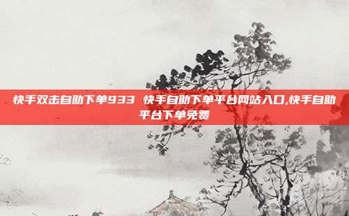快手双击自助下单933 快手自助下单平台网站入口,快手自助平台下单免费