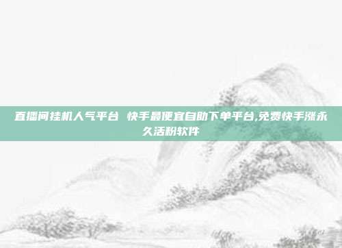 直播间挂机人气平台 快手最便宜自助下单平台,免费快手涨永久活粉软件