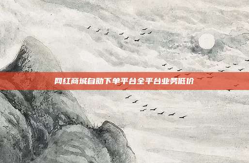 网红商城自助下单平台全平台业务低价