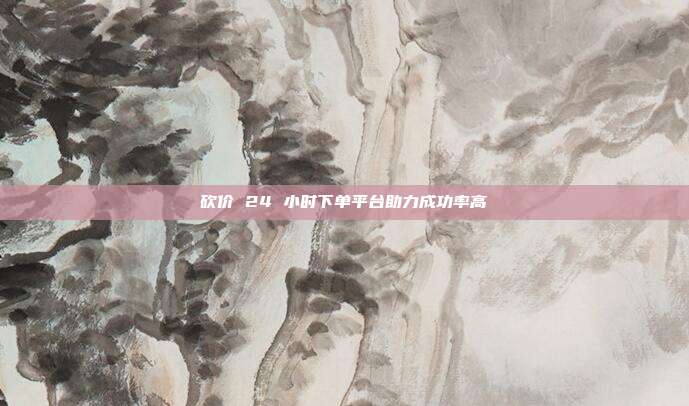 砍价 24 小时下单平台助力成功率高