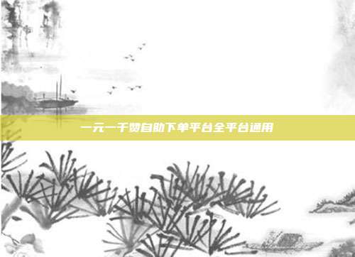 一元一千赞自助下单平台全平台通用