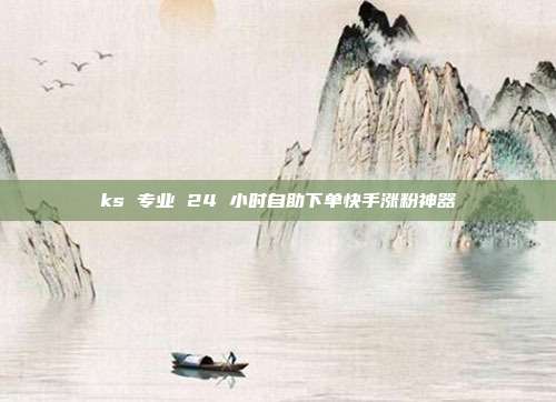 ks 专业 24 小时自助下单快手涨粉神器