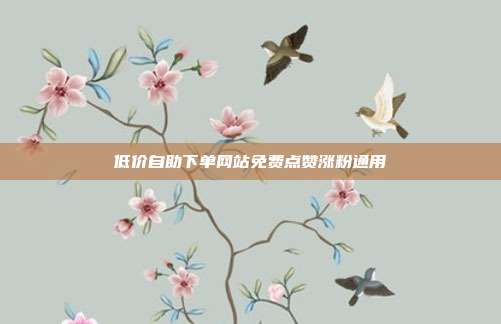 低价自助下单网站免费点赞涨粉通用