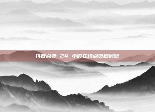 抖音点赞 24 小时在线点赞秒到账