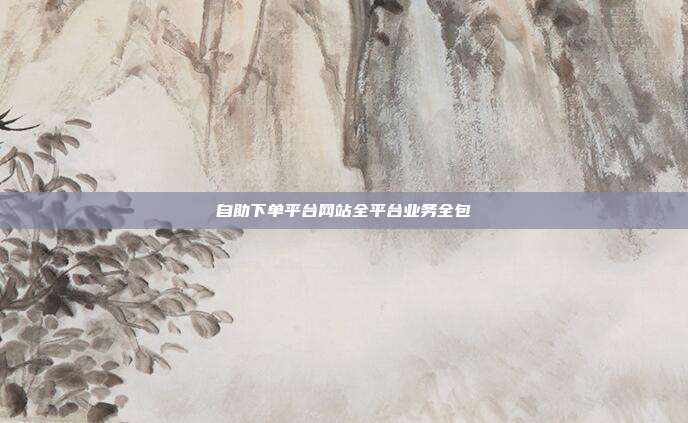 自助下单平台网站全平台业务全包
