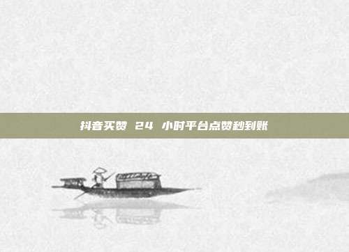 抖音买赞 24 小时平台点赞秒到账