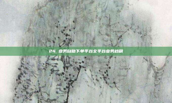24 业务自助下单平台全平台业务秒刷