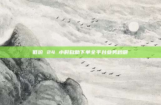 低价 24 小时自助下单全平台业务秒刷