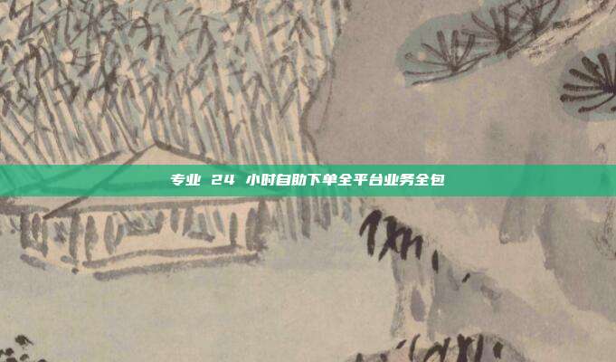 专业 24 小时自助下单全平台业务全包