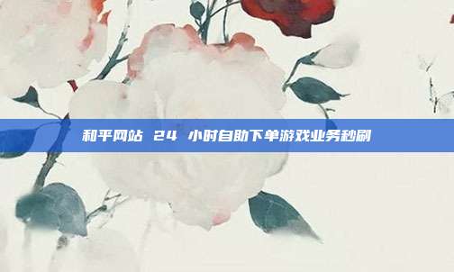 和平网站 24 小时自助下单游戏业务秒刷