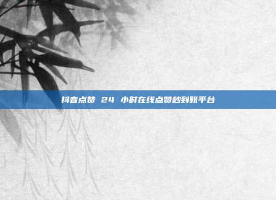 抖音点赞 24 小时在线点赞秒到账平台