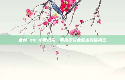 全新 qq 小号批发一手货源安全稳定靠谱渠道