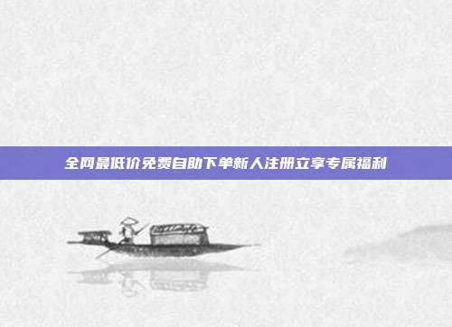 全网最低价免费自助下单新人注册立享专属福利