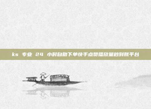 ks 专业 24 小时自助下单快手点赞播放量秒到账平台