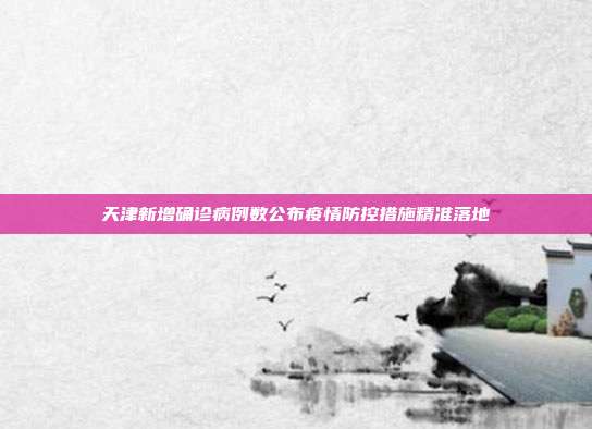 天津新增确诊病例数公布疫情防控措施精准落地