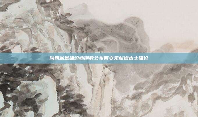 陕西新增确诊病例数公布西安无新增本土确诊