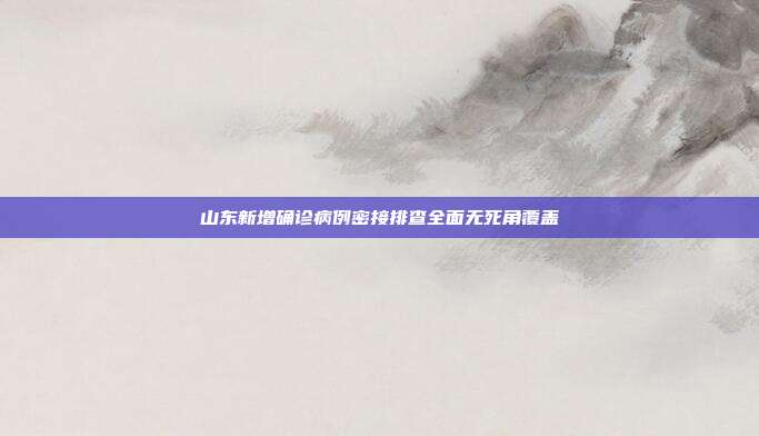 山东新增确诊病例密接排查全面无死角覆盖