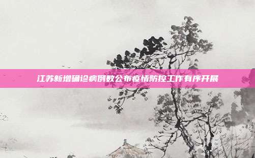 江苏新增确诊病例数公布疫情防控工作有序开展