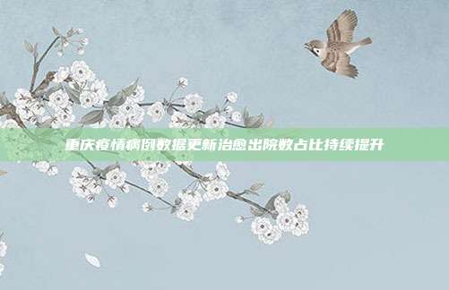 重庆疫情病例数据更新治愈出院数占比持续提升