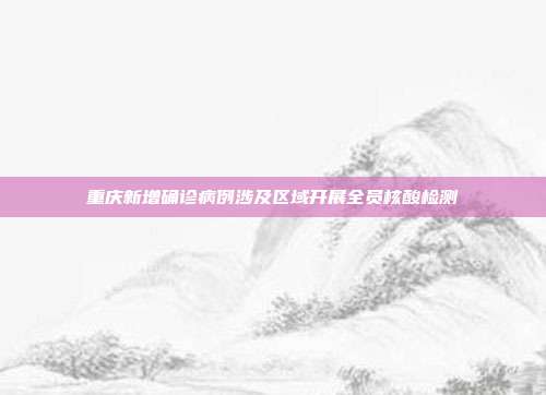 重庆新增确诊病例涉及区域开展全员核酸检测